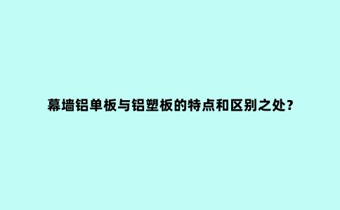 幕墙铝单板与铝塑板的特点和区别之处？