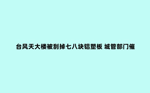台风天大楼被刮掉七八块铝塑板 城管部门催又催 业主方就是不修缮
