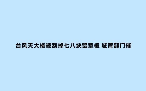 台风天大楼被刮掉七八块铝塑板 城管部门催又催 业主方就是不修缮