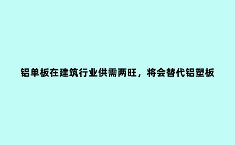 铝单板在建筑行业供需两旺，将会替代铝塑板？专家：不切实际
