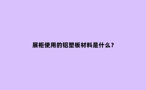 展柜使用的铝塑板材料是什么？