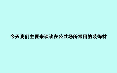 今天我们主要来谈谈在公共场所常用的装饰材料