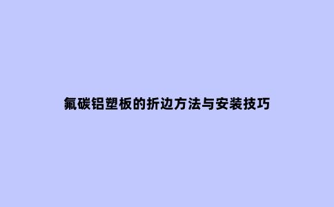 氟碳铝塑板的折边方法与安装技巧