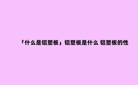 「什么是铝塑板」铝塑板是什么 铝塑板的性能有哪些