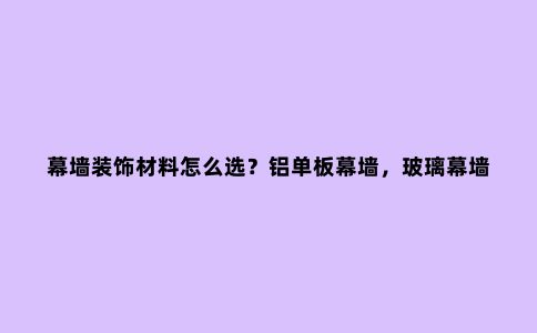 幕墙装饰材料怎么选？铝单板幕墙，玻璃幕墙，石材幕墙哪种好？