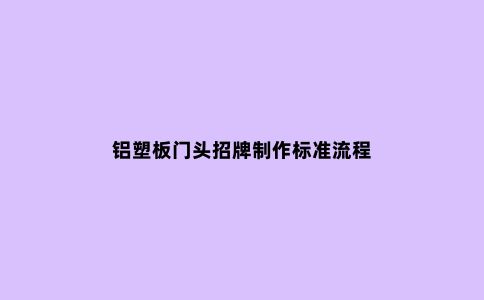 铝塑板门头招牌制作标准流程