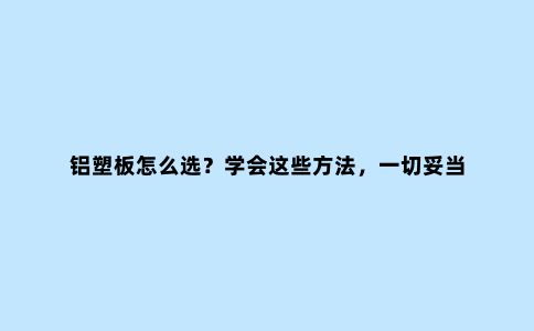 铝塑板怎么选？学会这些方法，一切妥当