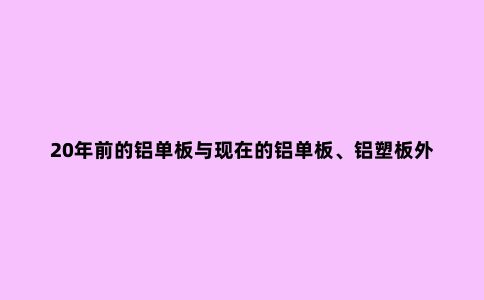 20年前的铝单板与现在的铝单板、铝塑板外墙的质量、施工的差异