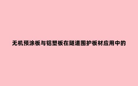 无机预涂板与铝塑板在隧道围护板材应用中的新旧交替