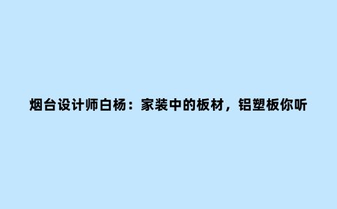 烟台设计师白杨：家装中的板材，铝塑板你听说过吗？