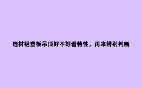 选材铝塑板吊顶好不好看特性，再来辨别判断