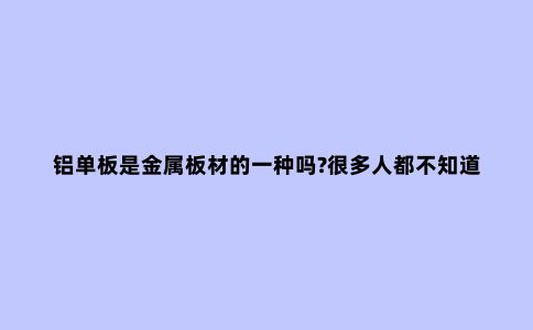 铝单板是金属板材的一种吗?很多人都不知道!