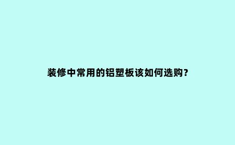 装修中常用的铝塑板该如何选购？