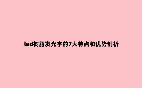 led树脂发光字的7大特点和优势剖析