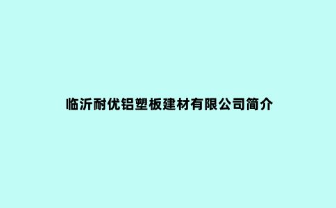 临沂耐优铝塑板建材有限公司简介