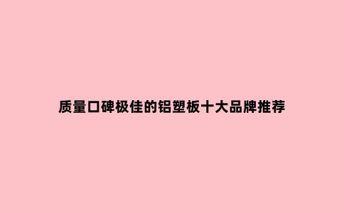质量口碑***的铝塑板十大品牌推荐