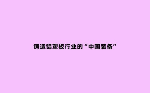 铸造铝塑板行业的“中国装备”