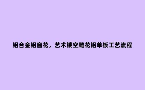 铝合金铝窗花，艺术镂空雕花铝单板工艺流程及表面处理