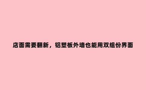店面需要翻新，铝塑板外墙也能用双组份界面剂处理？