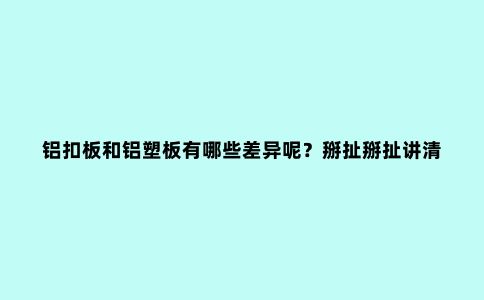 铝扣板和铝塑板有哪些差异呢？掰扯掰扯讲清楚