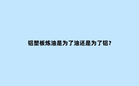 铝塑板炼油是为了油还是为了铝？