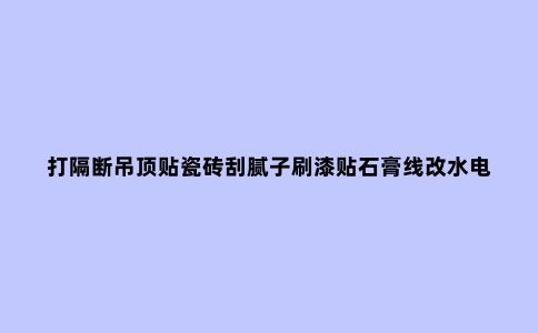 打隔断吊顶贴瓷砖刮腻子刷漆贴石膏线改水电定制橱柜做防水