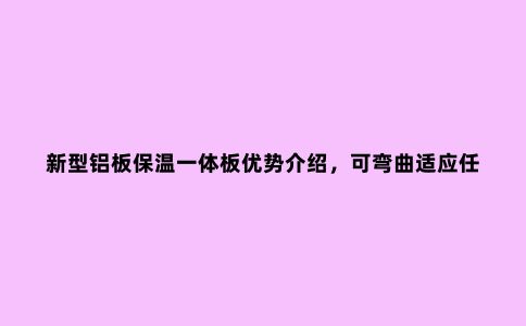 新型铝板保温一体板优势介绍，可弯曲适应任何造型