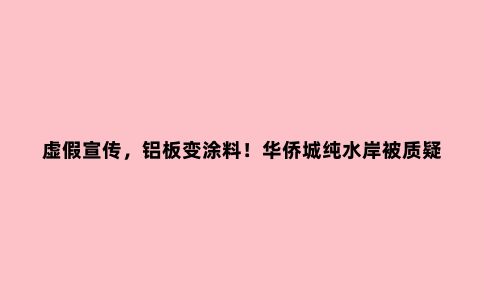 虚假宣传，铝板变涂料！华侨城纯水岸被质疑“变脸降标”