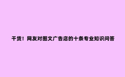 干货！网友对图文广告店的十条专业知识问答（四）