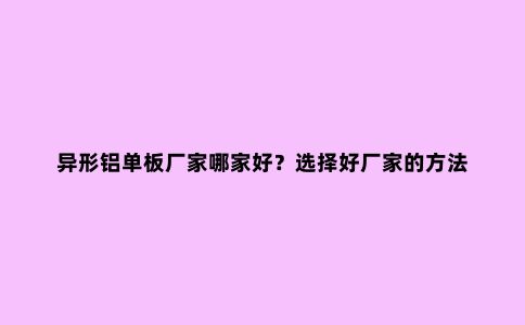 异形铝单板厂家哪家好？选择好厂家的方法