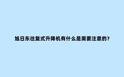 旭日东往复式升降机有什么是需要注意的？