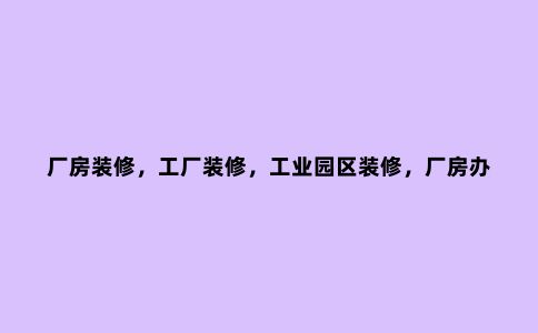 厂房装修，工厂装修，工业园区装修，厂房办公装修，厂房车间装修