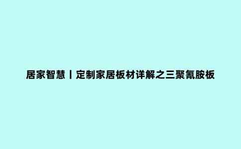 居家智慧丨定制家居板材详解之三聚氰胺板
