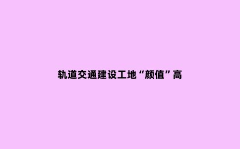 轨道交通建设工地“颜值”高