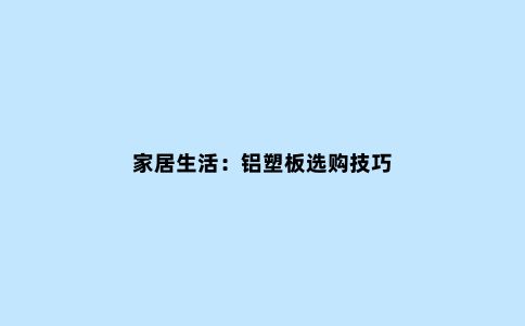 家居生活：铝塑板选购技巧