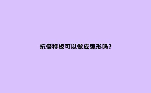 抗倍特板可以做成弧形吗？