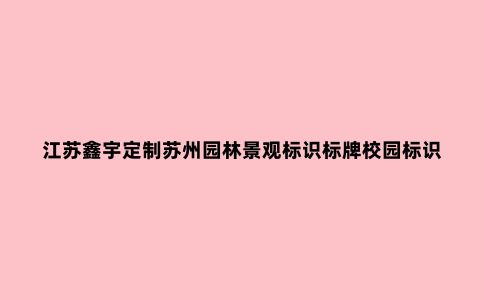 江苏鑫宇定制苏州园林景观标识标牌校园标识标牌制作材料如何选择