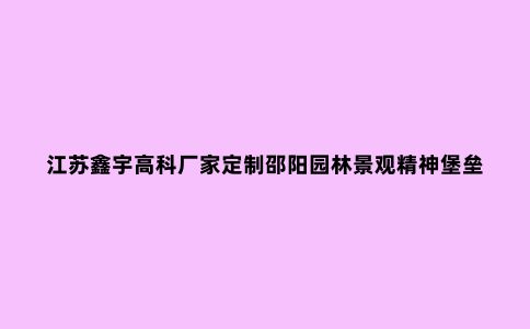 江苏鑫宇高科厂家定制邵阳园林景观精神堡垒