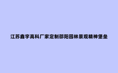 江苏鑫宇高科厂家定制邵阳园林景观精神堡垒