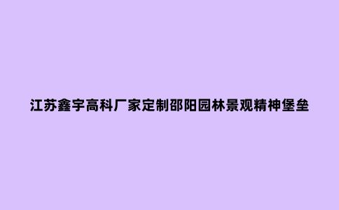 江苏鑫宇高科厂家定制邵阳园林景观精神堡垒