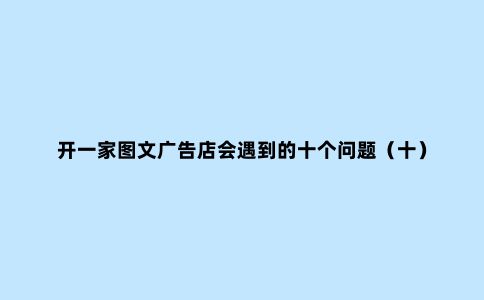 开一家图文广告店会遇到的十个问题（十）