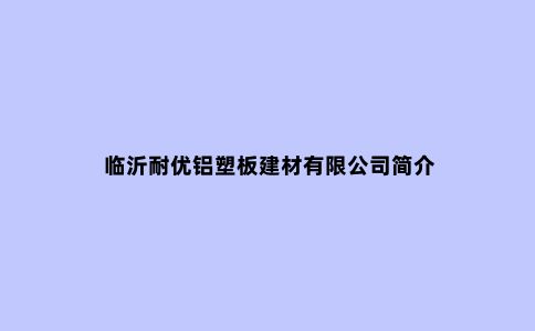 临沂耐优铝塑板建材有限公司简介