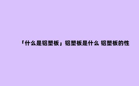 「什么是铝塑板」铝塑板是什么 铝塑板的性能有哪些