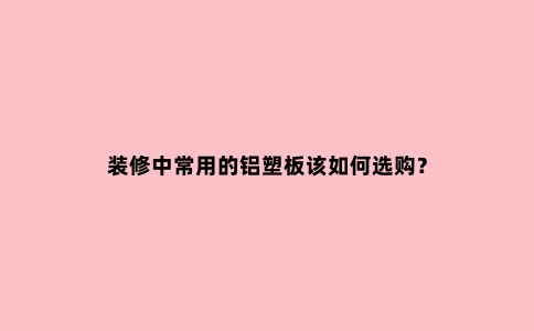 装修中常用的铝塑板该如何选购？