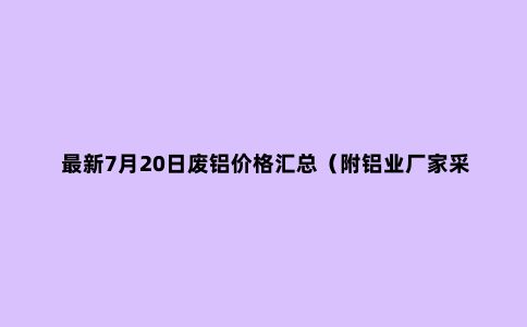***新7月20日废铝价格汇总（附铝业厂家采购价）