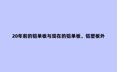 20年前的铝单板与现在的铝单板、铝塑板外墙的质量、施工的差异