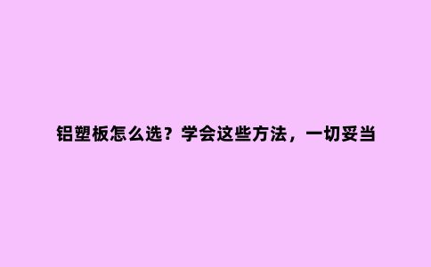 铝塑板怎么选？学会这些方法，一切妥当