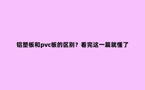 铝塑板和pvc板的区别？看完这一篇就懂了