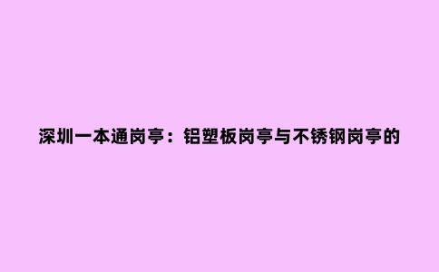 深圳一本通岗亭：铝塑板岗亭与不锈钢岗亭的区别