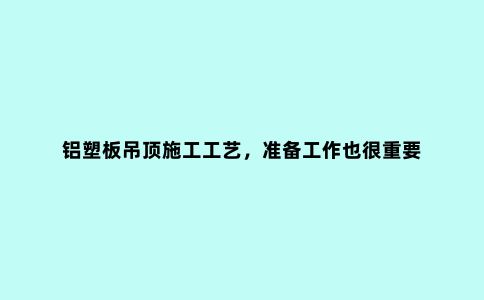 铝塑板吊顶施工工艺，准备工作也很重要